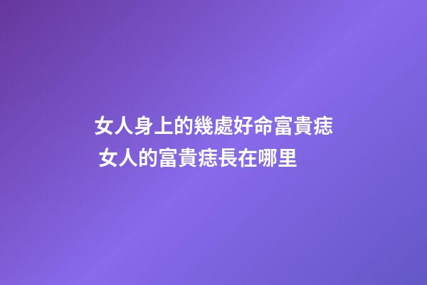 女人身上的幾處好命富貴痣 女人的富貴痣長在哪里